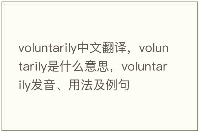 voluntarily中文翻譯，voluntarily是什么意思，voluntarily發(fā)音、用法及例句