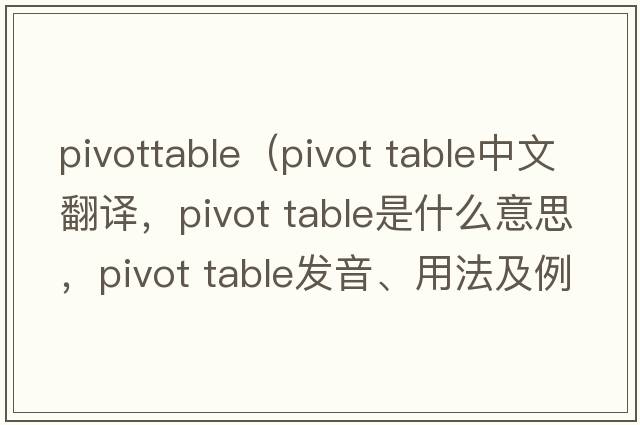 pivottable（pivot table中文翻譯，pivot table是什么意思，pivot table發(fā)音、用法及例句）