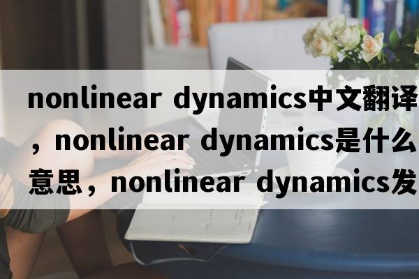 nonlinear dynamics中文翻譯，nonlinear dynamics是什么意思，nonlinear dynamics發(fā)音、用法及例句