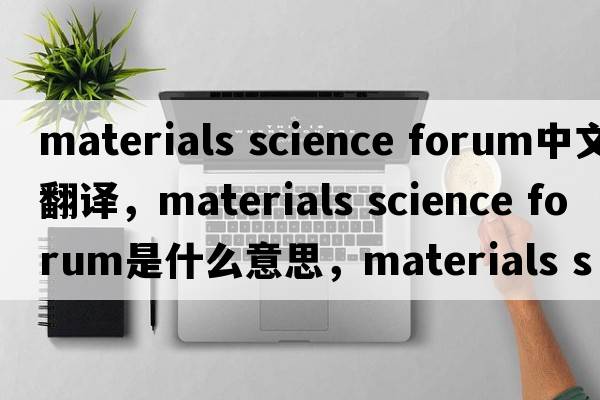 materials science forum中文翻譯，materials science forum是什么意思，materials science forum發(fā)音、用法及例句