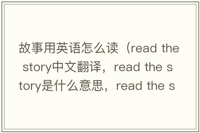 故事用英語(yǔ)怎么讀（read the story中文翻譯，read the story是什么意思，read the story發(fā)音、用法及例句）