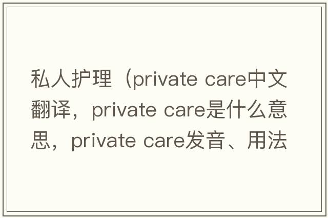 私人護理（private care中文翻譯，private care是什么意思，private care發(fā)音、用法及例句）