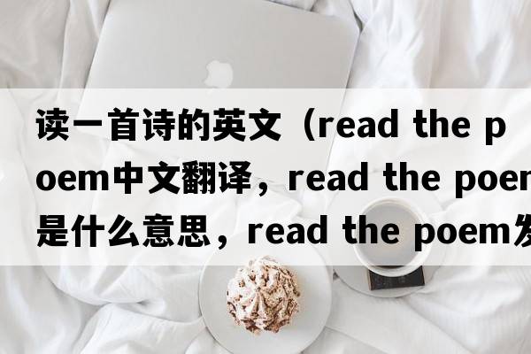 讀一首詩(shī)的英文（read the poem中文翻譯，read the poem是什么意思，read the poem發(fā)音、用法及例句）