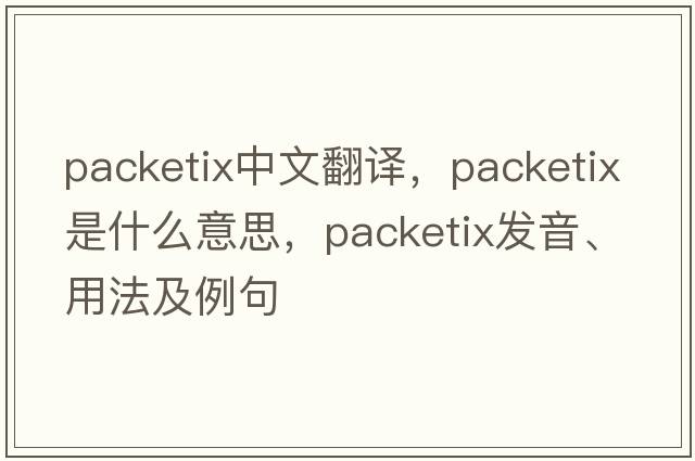 packetix中文翻譯，packetix是什么意思，packetix發(fā)音、用法及例句
