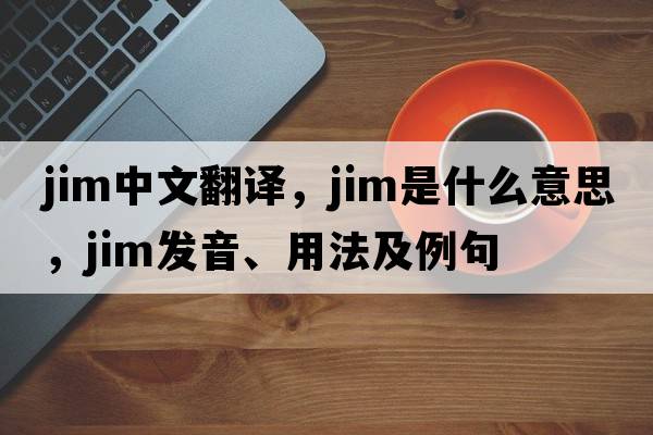 JIM中文翻譯，JIM是什么意思，JIM發(fā)音、用法及例句