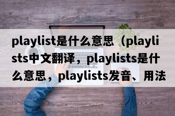playlist是什么意思（playlists中文翻譯，playlists是什么意思，playlists發(fā)音、用法及例句）