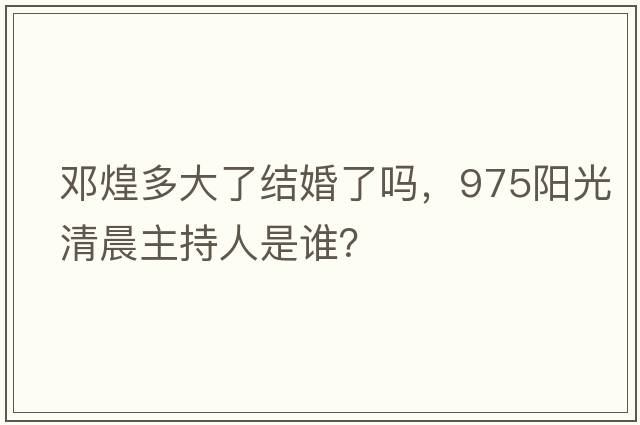 鄧煌多大了結婚了嗎，975陽(yáng)光清晨主持人是誰(shuí)？
