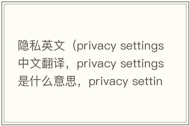 隱私英文（privacy settings中文翻譯，privacy settings是什么意思，privacy settings發(fā)音、用法及例句）