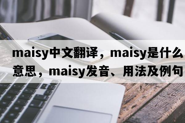 maisy中文翻譯，maisy是什么意思，maisy發(fā)音、用法及例句