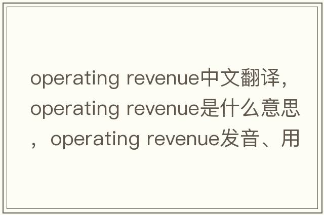 operating revenue中文翻譯，operating revenue是什么意思，operating revenue發(fā)音、用法及例句