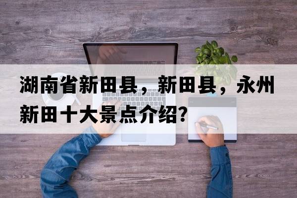 湖南省新田縣，新田縣，永州新田十大景點(diǎn)介紹？