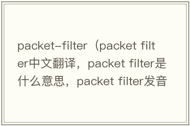 packet-filter（packet filter中文翻譯，packet filter是什么意思，packet filter發(fā)音、用法及例句）