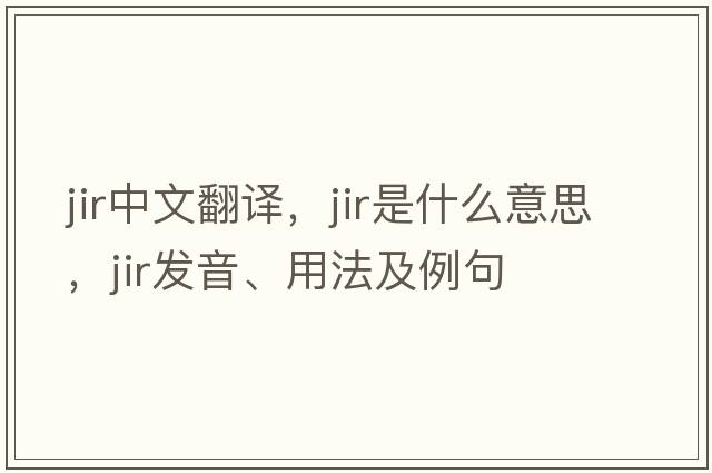 JIR中文翻譯，JIR是什么意思，JIR發(fā)音、用法及例句