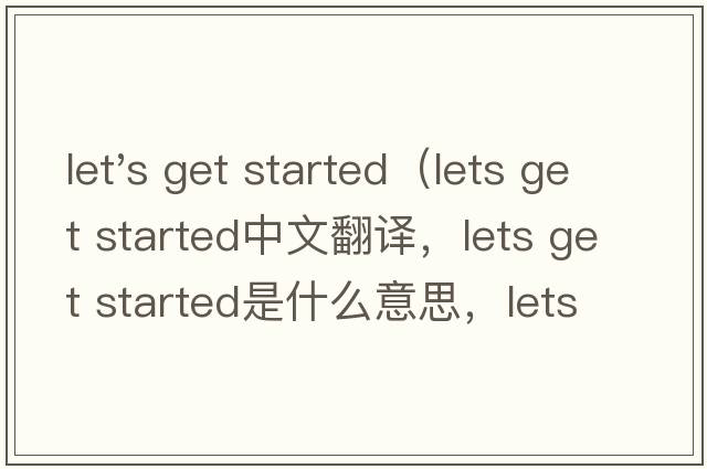 let's get started（lets get started中文翻譯，lets get started是什么意思，lets get started發(fā)音、用法及例句）