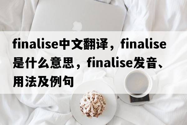 finalise中文翻譯，finalise是什么意思，finalise發(fā)音、用法及例句