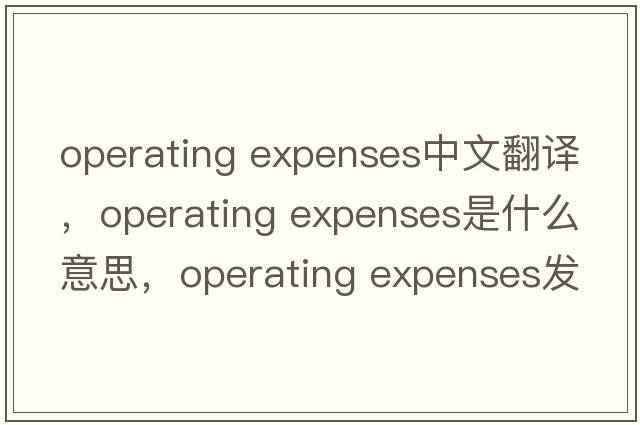 operating expenses中文翻譯，operating expenses是什么意思，operating expenses發(fā)音、用法及例句