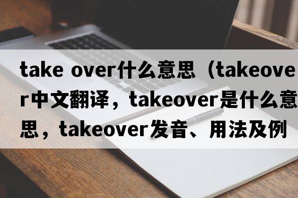 take over什么意思（takeover中文翻譯，takeover是什么意思，takeover發(fā)音、用法及例句）