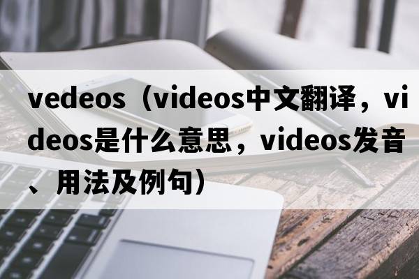 vedeos（videos中文翻譯，videos是什么意思，videos發(fā)音、用法及例句）