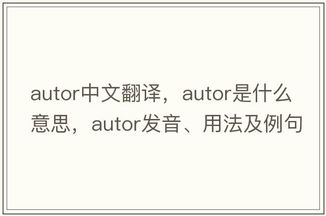 Autor中文翻譯，Autor是什么意思，Autor發(fā)音、用法及例句