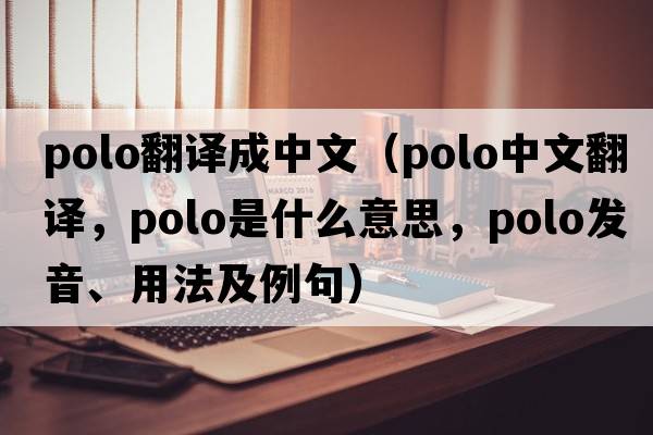 polo翻譯成中文（polo中文翻譯，polo是什么意思，polo發(fā)音、用法及例句）