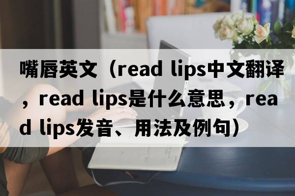 嘴唇英文（read lips中文翻譯，read lips是什么意思，read lips發(fā)音、用法及例句）