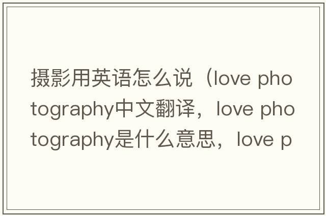 攝影用英語(yǔ)怎么說(shuō)（love photography中文翻譯，love photography是什么意思，love photography發(fā)音、用法及例句）