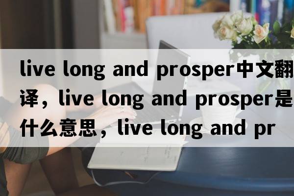 live long and prosper中文翻譯，live long and prosper是什么意思，live long and prosper發(fā)音、用法及例句