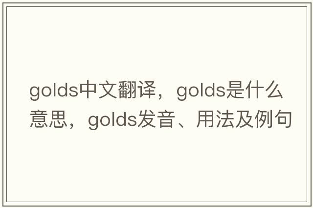 golds中文翻譯，golds是什么意思，golds發(fā)音、用法及例句