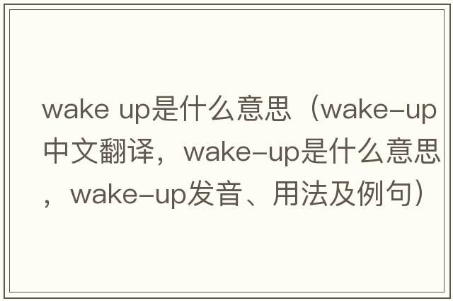 wake up是什么意思（wake-up中文翻譯，wake-up是什么意思，wake-up發(fā)音、用法及例句）
