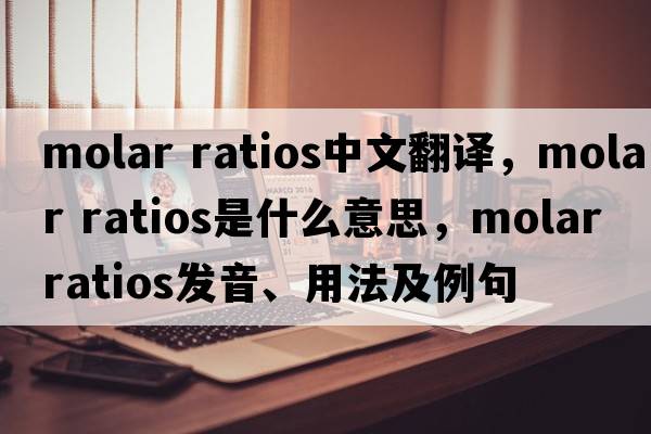 molar ratios中文翻譯，molar ratios是什么意思，molar ratios發(fā)音、用法及例句
