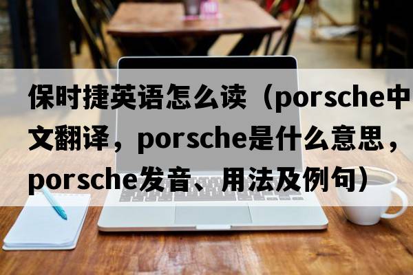 保時(shí)捷英語(yǔ)怎么讀（Porsche中文翻譯，Porsche是什么意思，Porsche發(fā)音、用法及例句）
