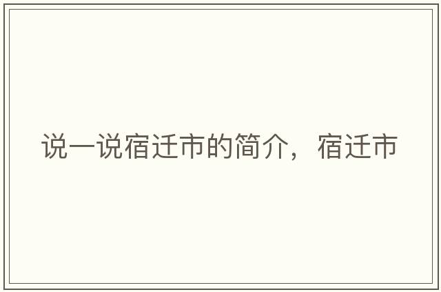 說(shuō)一說(shuō)宿遷市的簡(jiǎn)介，宿遷市