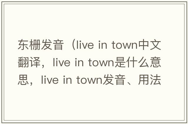 東柵發(fā)音（live in town中文翻譯，live in town是什么意思，live in town發(fā)音、用法及例句）