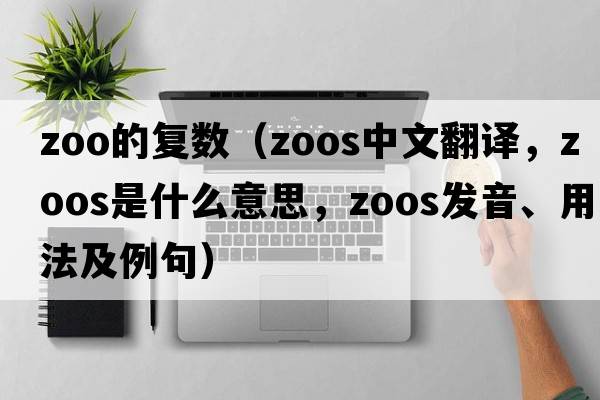 zoo的復數（zoos中文翻譯，zoos是什么意思，zoos發(fā)音、用法及例句）