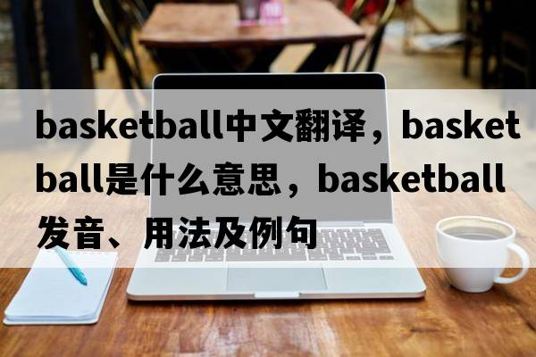 basketball中文翻譯，basketball是什么意思，basketball發(fā)音、用法及例句
