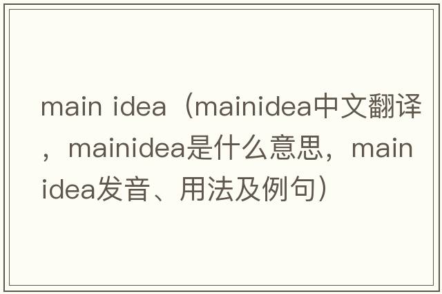 main idea（mainidea中文翻譯，mainidea是什么意思，mainidea發(fā)音、用法及例句）