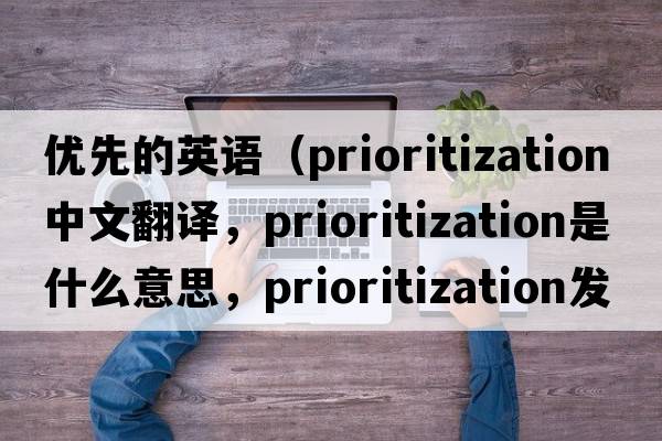 優(yōu)先的英語(yǔ)（prioritization中文翻譯，prioritization是什么意思，prioritization發(fā)音、用法及例句）