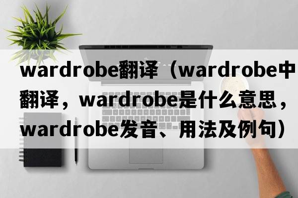 wardrobe翻譯（wardrobe中文翻譯，wardrobe是什么意思，wardrobe發(fā)音、用法及例句）