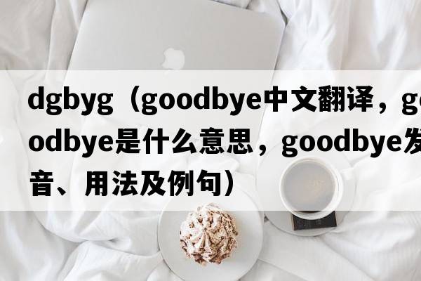 dgbyg（goodbye中文翻譯，goodbye是什么意思，goodbye發(fā)音、用法及例句）