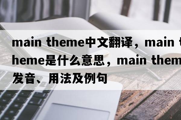 main theme中文翻譯，main theme是什么意思，main theme發(fā)音、用法及例句