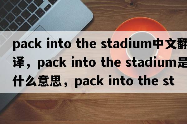 pack into the stadium中文翻譯，pack into the stadium是什么意思，pack into the stadium發(fā)音、用法及例句