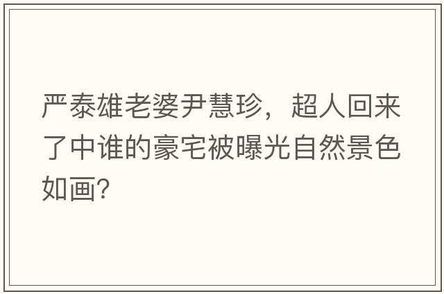 嚴泰雄老婆尹慧珍，超人回來(lái)了中誰(shuí)的豪宅被曝光自然景色如畫(huà)？