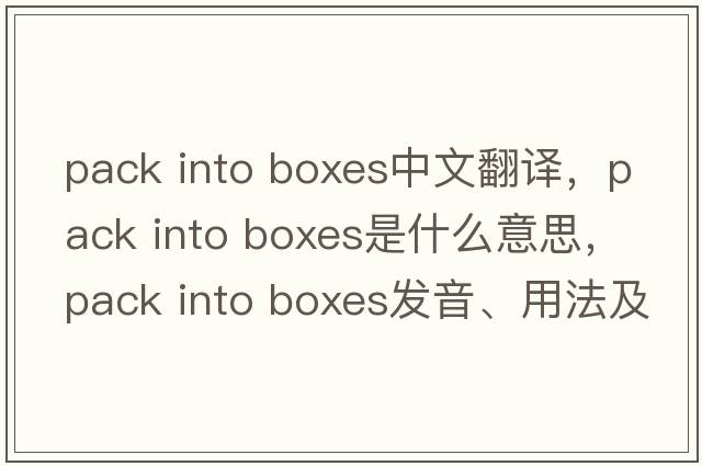 pack into boxes中文翻譯，pack into boxes是什么意思，pack into boxes發(fā)音、用法及例句