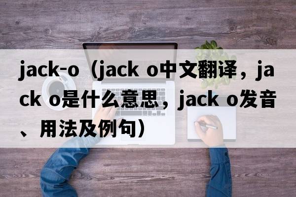 jack-o（jack o中文翻譯，jack o是什么意思，jack o發(fā)音、用法及例句）