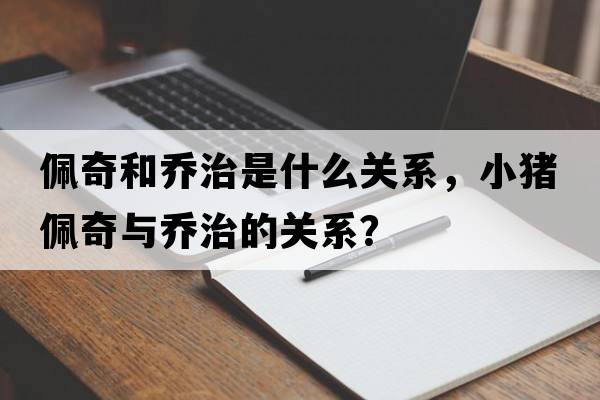 佩奇和喬治是什么關(guān)系，小豬佩奇與喬治的關(guān)系？