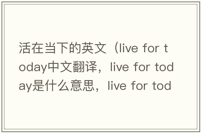活在當下的英文（live for today中文翻譯，live for today是什么意思，live for today發(fā)音、用法及例句）