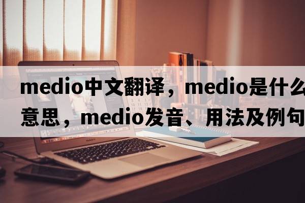 medio中文翻譯，medio是什么意思，medio發(fā)音、用法及例句