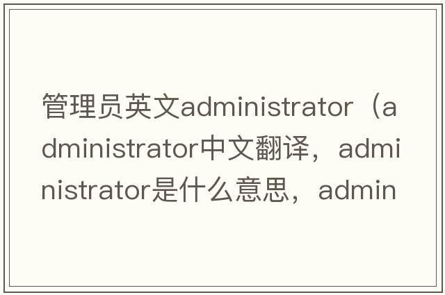 管理員英文administrator（administrator中文翻譯，administrator是什么意思，administrator發(fā)音、用法及例句）