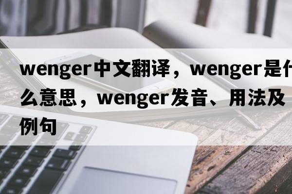 Wenger中文翻譯，Wenger是什么意思，Wenger發(fā)音、用法及例句