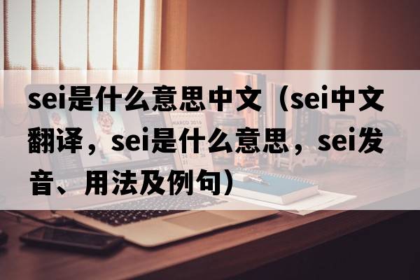 sei是什么意思中文（sei中文翻譯，sei是什么意思，sei發(fā)音、用法及例句）